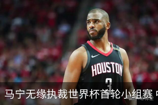 马宁无缘执裁世界杯首轮小组赛 中国裁判三人组仅傅明亮相